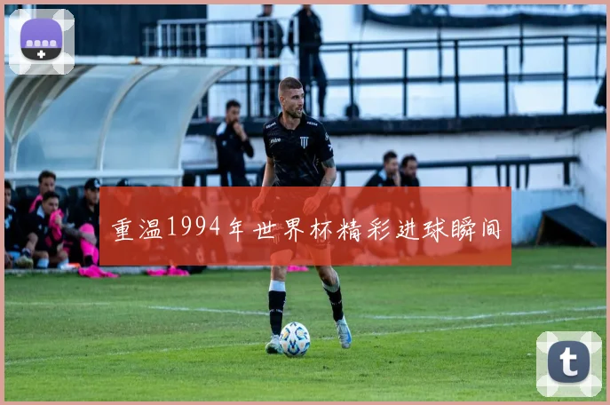 重温1994年世界杯精彩进球瞬间
