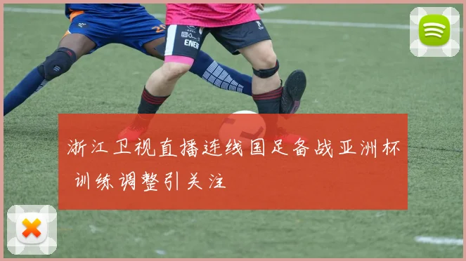 浙江卫视直播连线国足备战亚洲杯 训练调整引关注