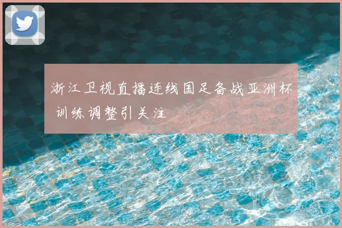 浙江卫视直播连线国足备战亚洲杯 训练调整引关注